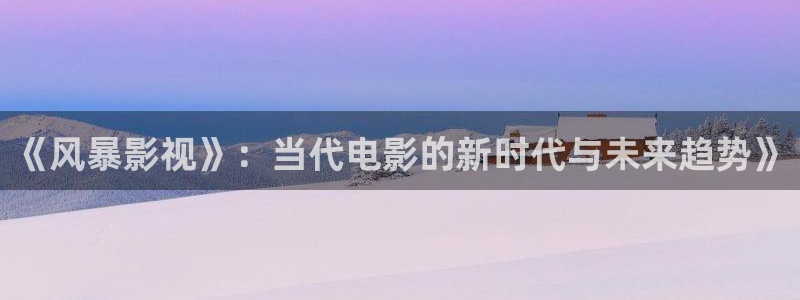 草莓网站在线观看：《风暴影视》：当代电影的新时代与未来趋势》